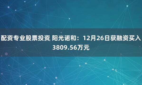 配资专业股票投资 阳光诺和：12月26日获融资买入3809.56万元