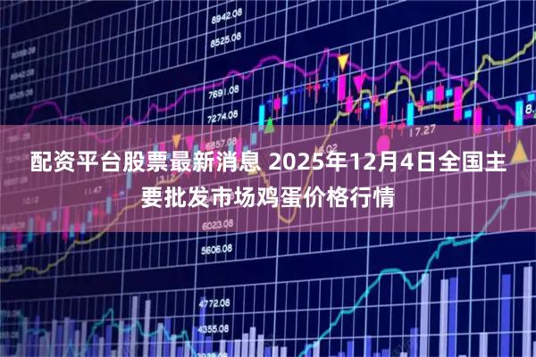 配资平台股票最新消息 2025年12月4日全国主要批发市场鸡蛋价格行情