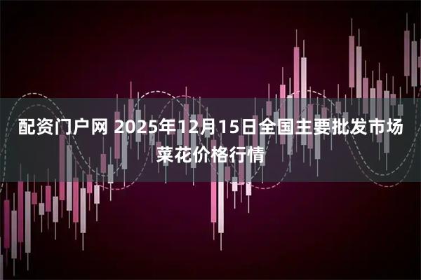 配资门户网 2025年12月15日全国主要批发市场菜花价格行情