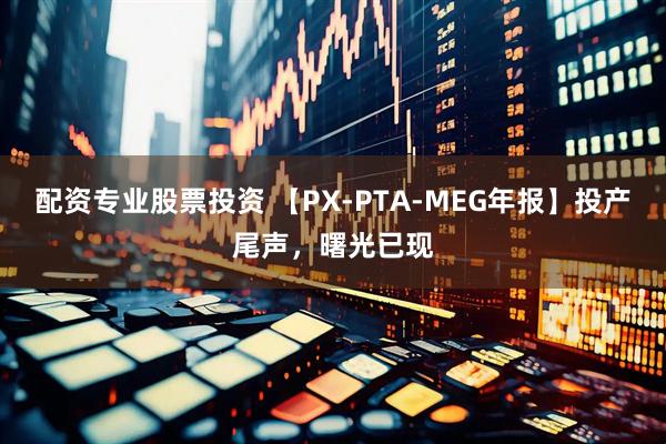 配资专业股票投资 【PX-PTA-MEG年报】投产尾声，曙光已现