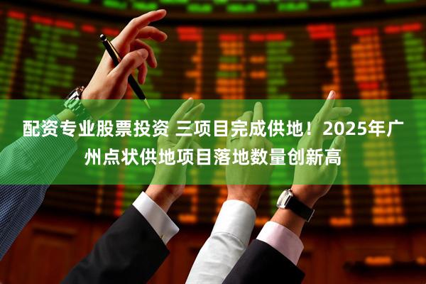配资专业股票投资 三项目完成供地！2025年广州点状供地项目落地数量创新高
