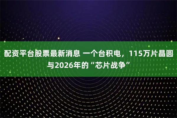 配资平台股票最新消息 一个台积电，115万片晶圆与2026年的“芯片战争”