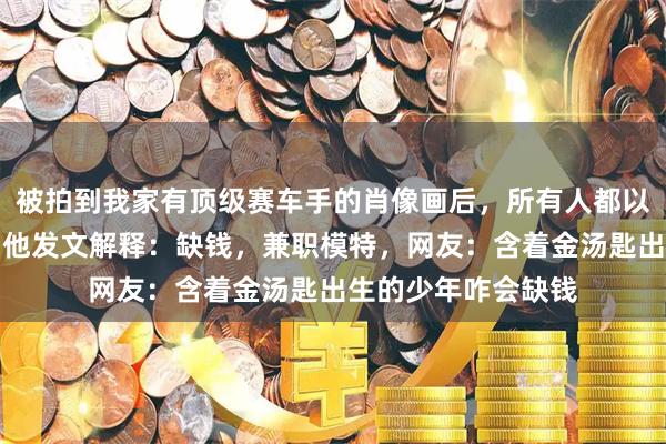 被拍到我家有顶级赛车手的肖像画后，所有人都以为我是狂热粉丝，他发文解释：缺钱，兼职模特，网友：含着金汤匙出生的少年咋会缺钱