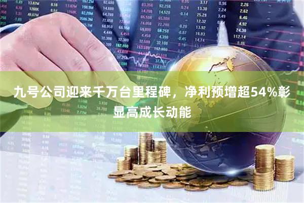 九号公司迎来千万台里程碑，净利预增超54%彰显高成长动能