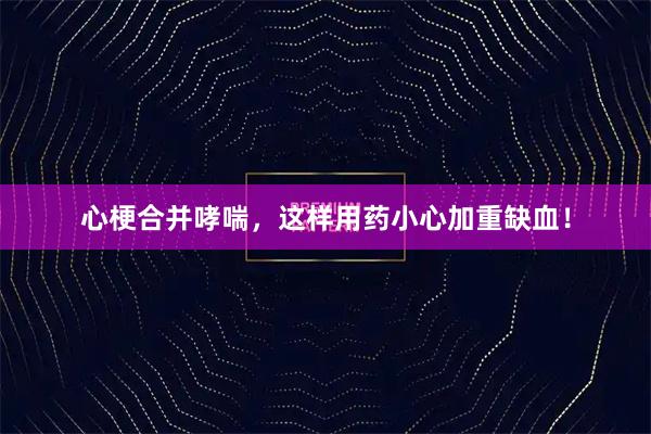 心梗合并哮喘，这样用药小心加重缺血！