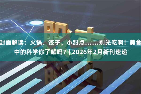 封面解读：火锅、饺子、小甜点……别光吃啊！美食中的科学你了解吗？| 2026年2月新刊速递