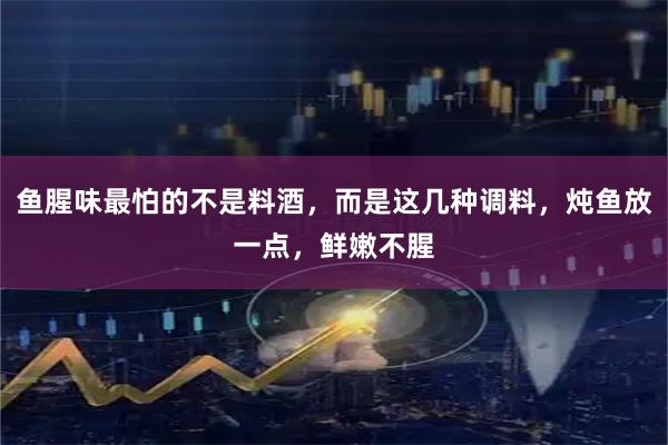 鱼腥味最怕的不是料酒，而是这几种调料，炖鱼放一点，鲜嫩不腥