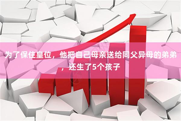 为了保住皇位，他把自己母亲送给同父异母的弟弟，还生了5个孩子