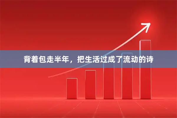 背着包走半年，把生活过成了流动的诗