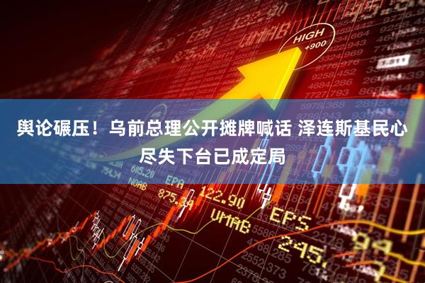 舆论碾压！乌前总理公开摊牌喊话 泽连斯基民心尽失下台已成定局