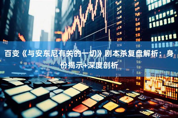 百变《与安东尼有关的一切》剧本杀复盘解析：身份揭示+深度剖析