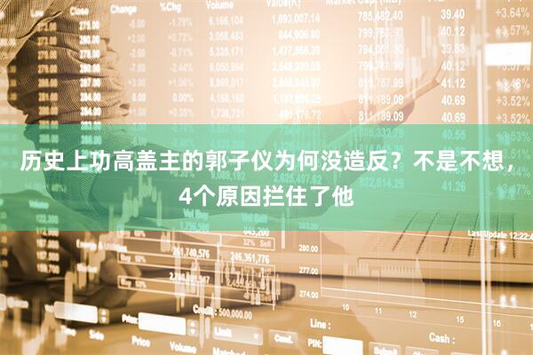 历史上功高盖主的郭子仪为何没造反？不是不想，4个原因拦住了他