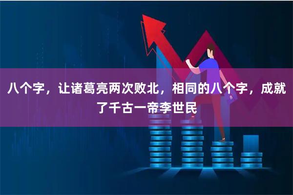 八个字，让诸葛亮两次败北，相同的八个字，成就了千古一帝李世民