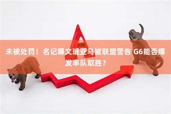 未被处罚！名记曝文班亚马被联盟警告 G6能否爆发率队取胜？
