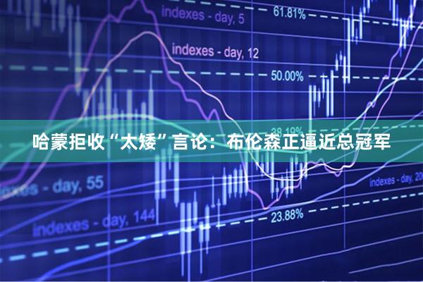哈蒙拒收“太矮”言论：布伦森正逼近总冠军