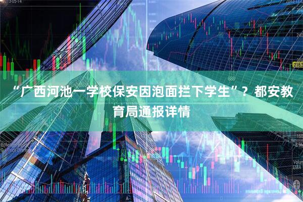 “广西河池一学校保安因泡面拦下学生”？都安教育局通报详情