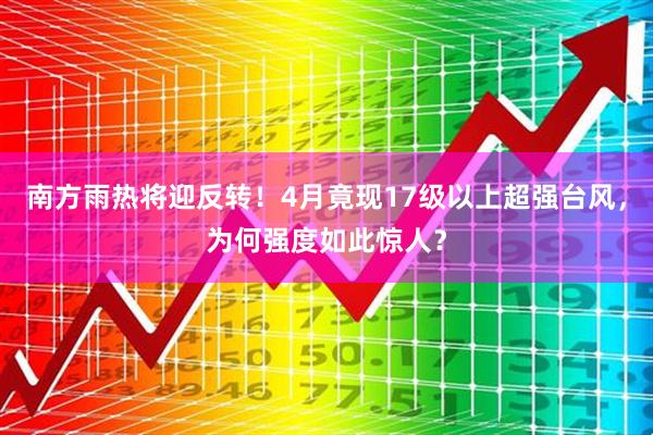 南方雨热将迎反转！4月竟现17级以上超强台风，为何强度如此惊人？