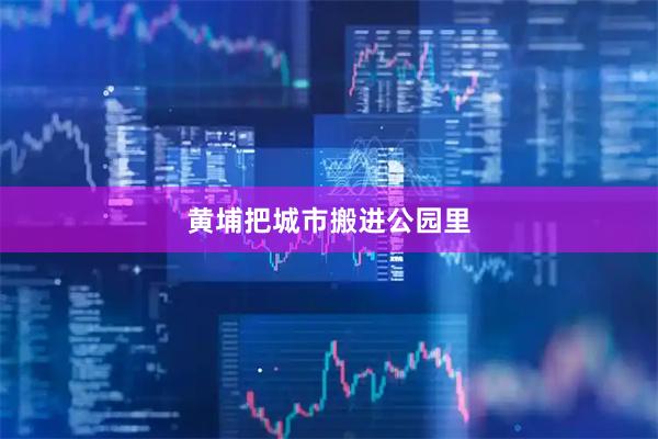 黄埔把城市搬进公园里