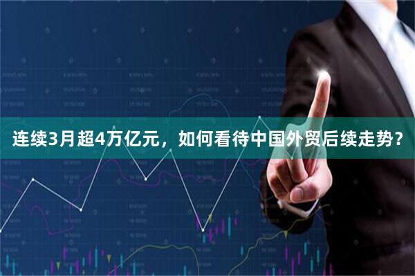 连续3月超4万亿元，如何看待中国外贸后续走势？