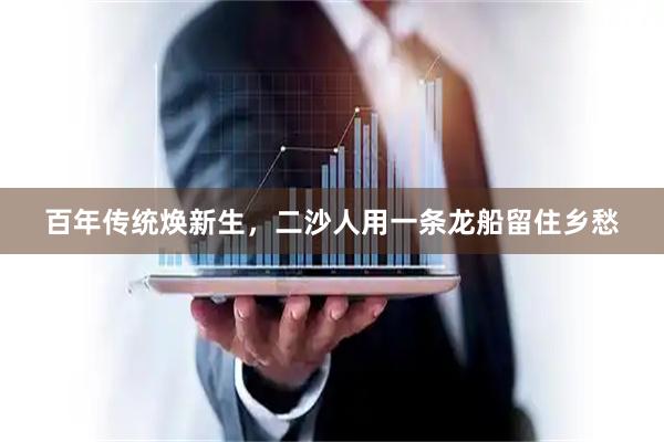 百年传统焕新生，二沙人用一条龙船留住乡愁