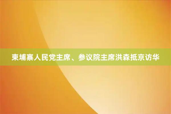 柬埔寨人民党主席、参议院主席洪森抵京访华