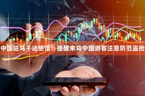 中国驻乌干达使馆：提醒来乌中国游客注意防范盗抢