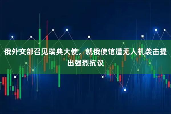 俄外交部召见瑞典大使，就俄使馆遭无人机袭击提出强烈抗议