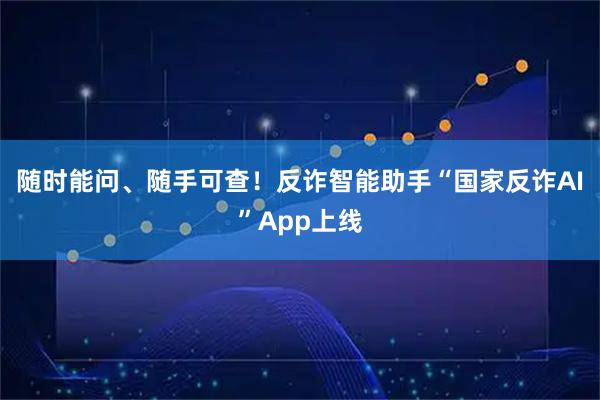 随时能问、随手可查！反诈智能助手“国家反诈AI”App上线