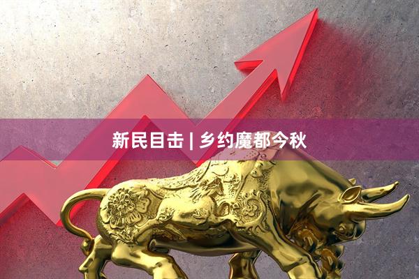 新民目击 | 乡约魔都今秋